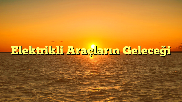 Elektrikli Araçların Geleceği